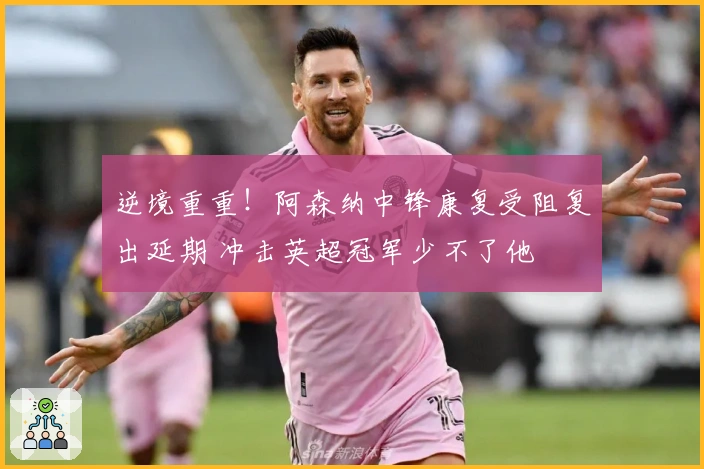 逆境重重！阿森纳中锋康复受阻复出延期 冲击英超冠军少不了他