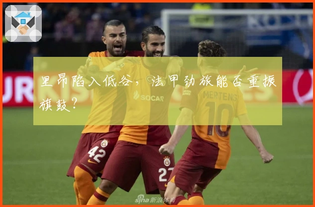 里昂陷入低谷，法甲劲旅能否重振旗鼓？