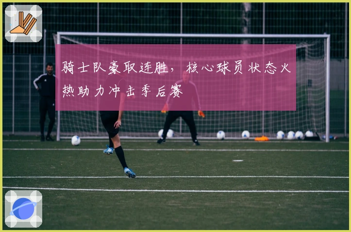 骑士队豪取连胜，核心球员状态火热助力冲击季后赛