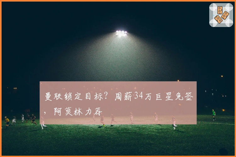 曼联锁定目标？周薪34万巨星免签，阿莫林力荐