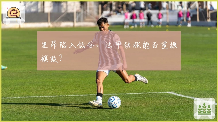 里昂陷入低谷,法甲劲旅能否重振旗鼓?