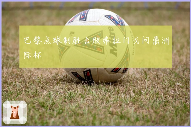 巴黎点球制胜击败弗拉门戈问鼎洲际杯