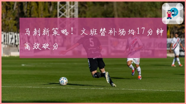 马刺新策略！文班替补场均17分钟高效砍分