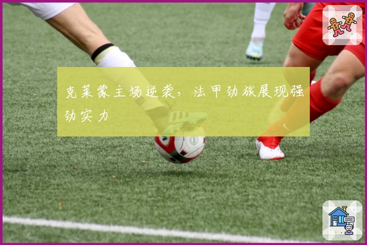 克莱蒙主场逆袭，法甲劲旅展现强劲实力