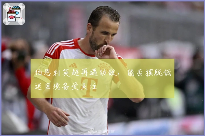 伯恩利英超再遇劲敌，能否摆脱低迷困境备受关注