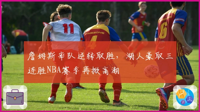 詹姆斯率队逆转取胜，湖人豪取三连胜NBA赛季再掀高潮