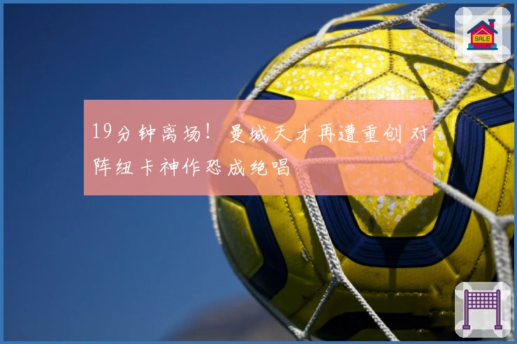 19分钟离场！曼城天才再遭重创 对阵纽卡神作恐成绝唱