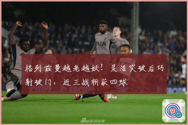 格列兹曼越老越妖！灵活突破后巧射破门，近三战斩获四球