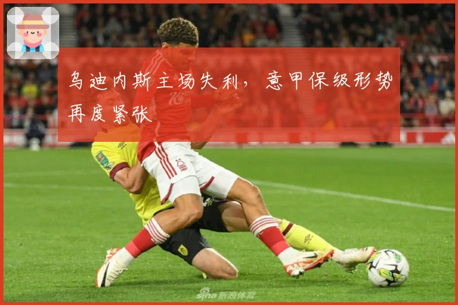 乌迪内斯主场失利，意甲保级形势再度紧张