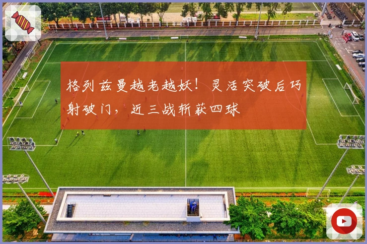 格列兹曼越老越妖！灵活突破后巧射破门，近三战斩获四球