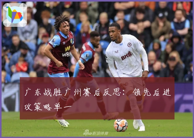 广东战胜广州赛后反思：领先后进攻策略单一