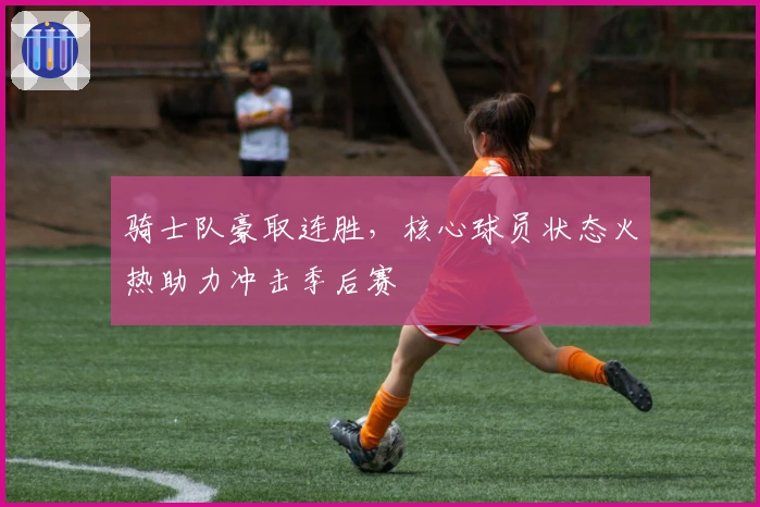 骑士队豪取连胜,核心球员状态火热助力冲击季后赛