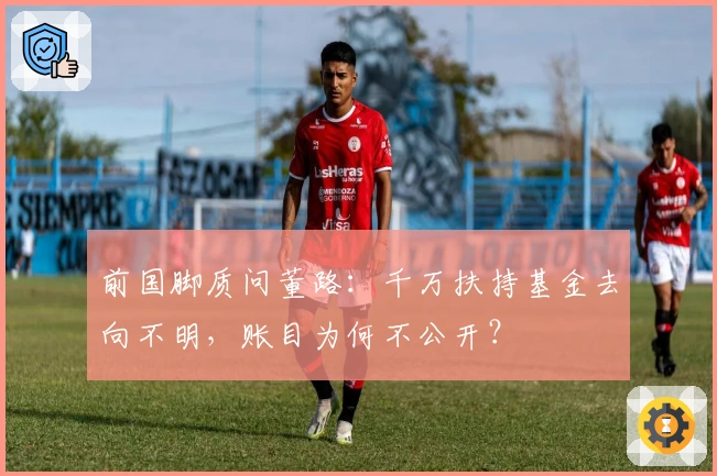 前国脚质问董路：千万扶持基金去向不明，账目为何不公开？