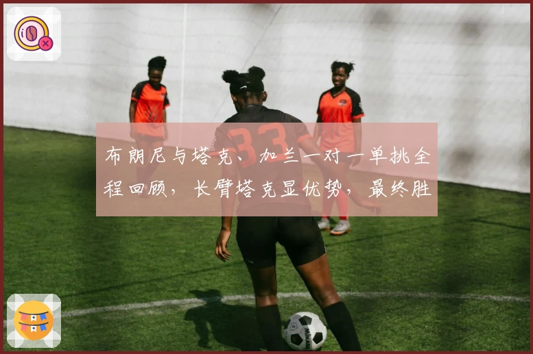 布朗尼与塔克、加兰一对一单挑全程回顾，长臂塔克显优势，最终胜者揭晓