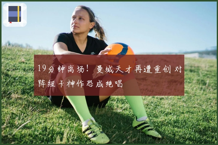 19分钟离场！曼城天才再遭重创 对阵纽卡神作恐成绝唱