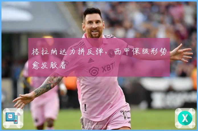 格拉纳达力拼反弹，西甲保级形势愈发胶着