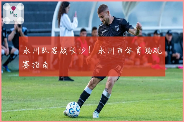 永州队客战长沙！永州市体育场观赛指南